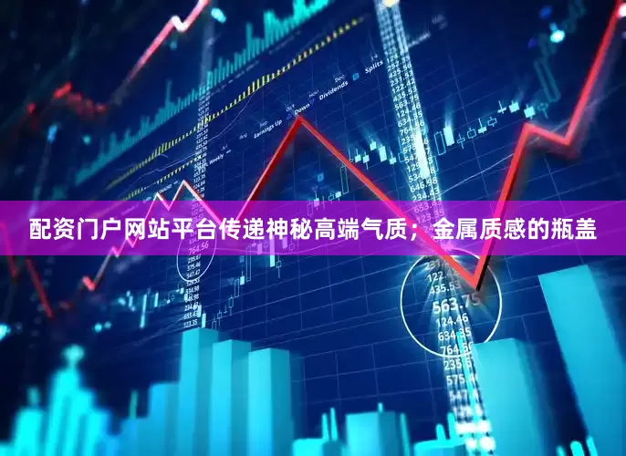 配资门户网站平台传递神秘高端气质；金属质感的瓶盖