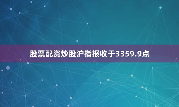 股票配资炒股沪指报收于3359.9点