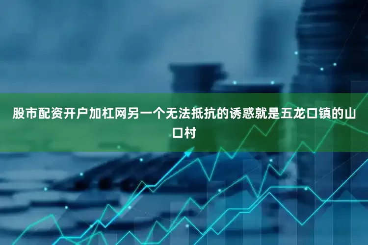 股市配资开户加杠网另一个无法抵抗的诱惑就是五龙口镇的山口村