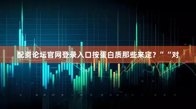 配资论坛官网登录入口按蛋白质那些来定？”“对