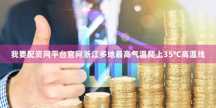我要配资网平台官网浙江多地最高气温爬上35℃高温线