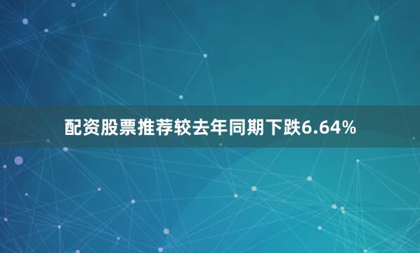 配资股票推荐较去年同期下跌6.64%