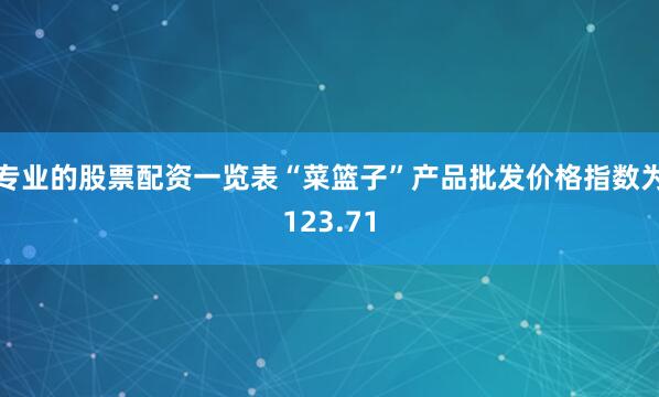 专业的股票配资一览表“菜篮子”产品批发价格指数为123.71
