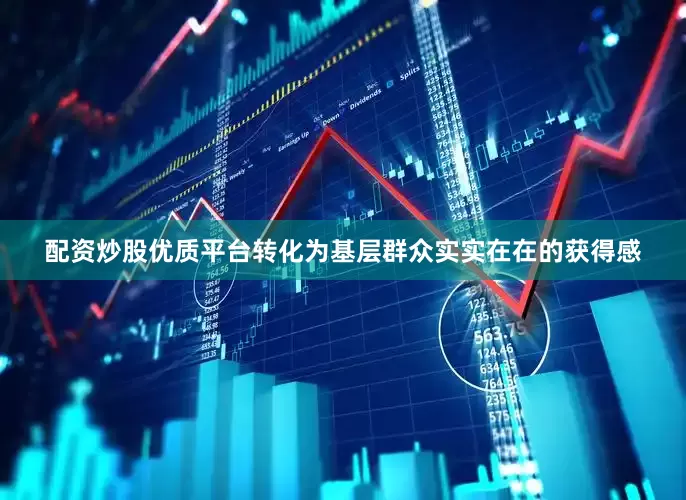 配资炒股优质平台转化为基层群众实实在在的获得感