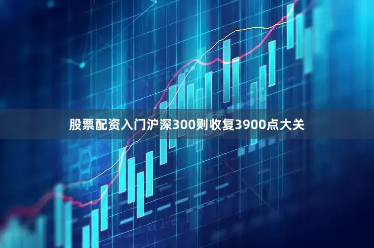 股票配资入门沪深300则收复3900点大关