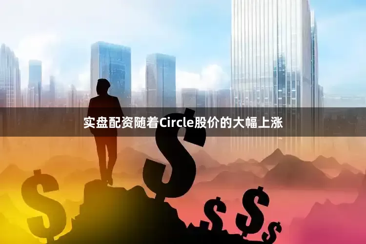 实盘配资随着Circle股价的大幅上涨