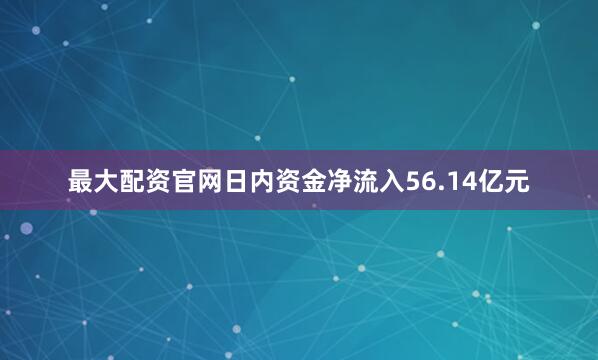 最大配资官网日内资金净流入56.14亿元