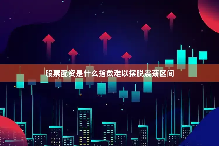 股票配资是什么指数难以摆脱震荡区间