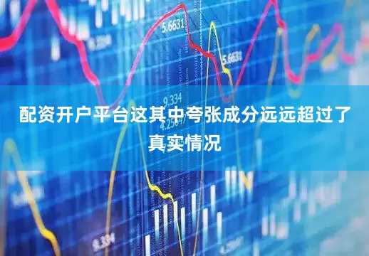 配资开户平台这其中夸张成分远远超过了真实情况