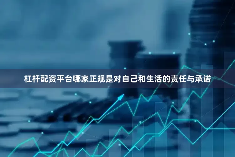 杠杆配资平台哪家正规是对自己和生活的责任与承诺