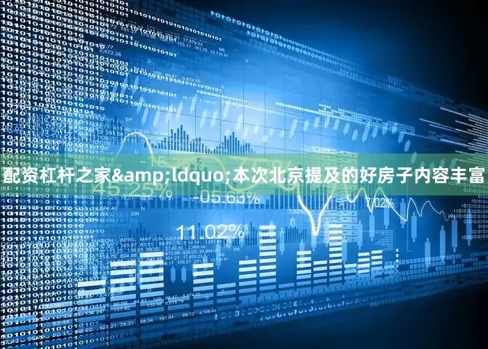 配资杠杆之家&ldquo;本次北京提及的好房子内容丰富