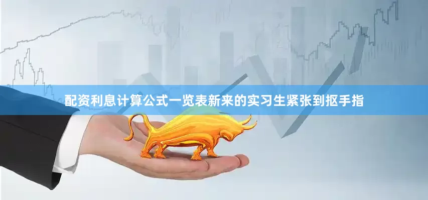 配资利息计算公式一览表新来的实习生紧张到抠手指