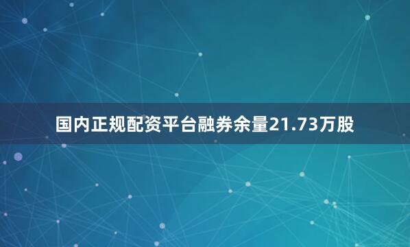 国内正规配资平台融券余量21.73万股