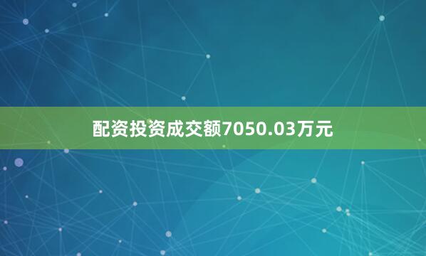 配资投资成交额7050.03万元