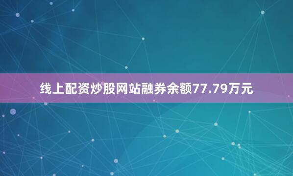 线上配资炒股网站融券余额77.79万元