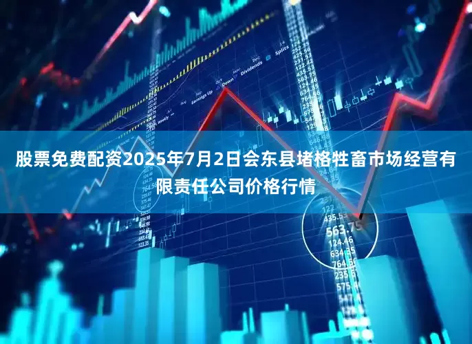 股票免费配资2025年7月2日会东县堵格牲畜市场经营有限责任公司价格行情