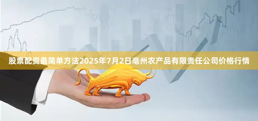 股票配资最简单方法2025年7月2日亳州农产品有限责任公司价格行情