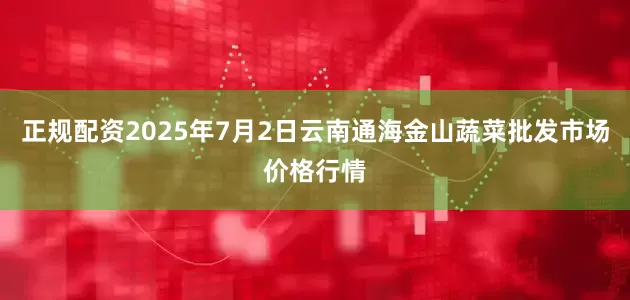 正规配资2025年7月2日云南通海金山蔬菜批发市场价格行情