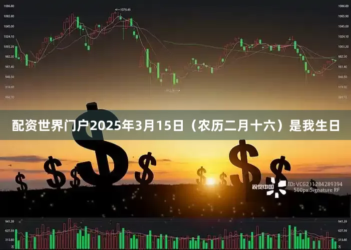 配资世界门户2025年3月15日（农历二月十六）是我生日