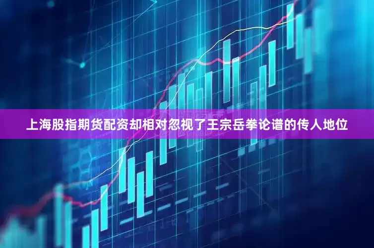 上海股指期货配资却相对忽视了王宗岳拳论谱的传人地位