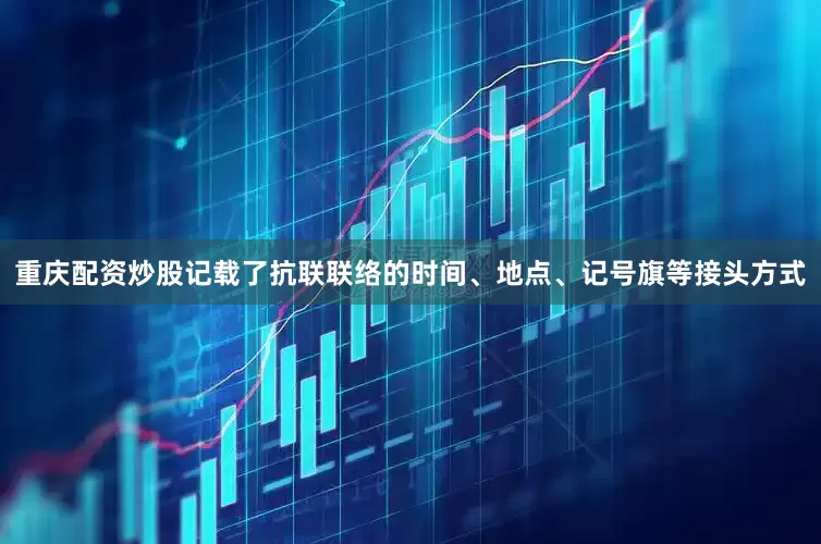 重庆配资炒股记载了抗联联络的时间、地点、记号旗等接头方式