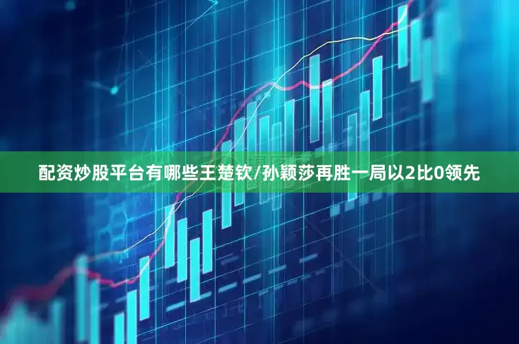 配资炒股平台有哪些王楚钦/孙颖莎再胜一局以2比0领先