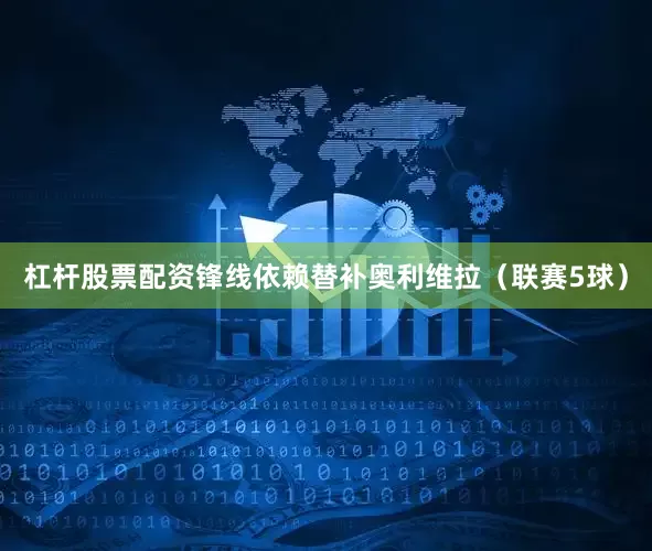 杠杆股票配资锋线依赖替补奥利维拉（联赛5球）