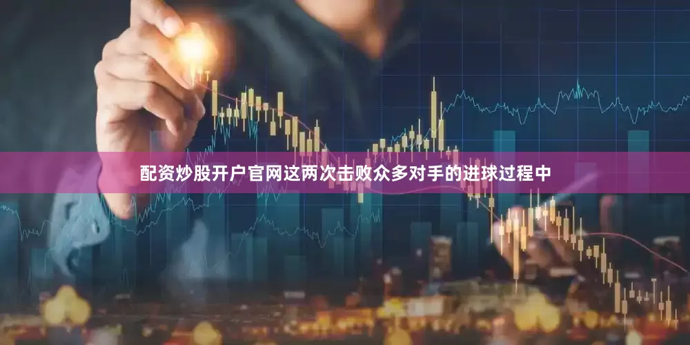 配资炒股开户官网这两次击败众多对手的进球过程中