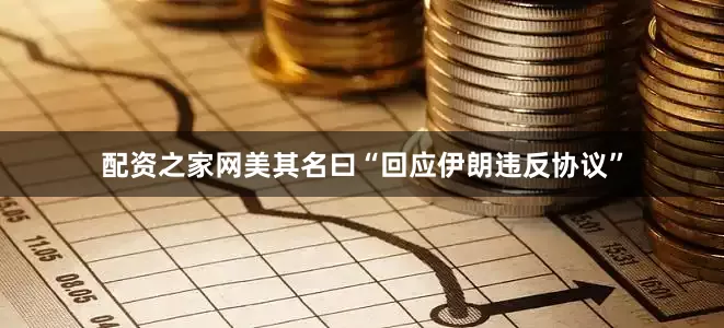配资之家网美其名曰“回应伊朗违反协议”