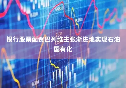 银行股票配资巴列维主张渐进地实现石油国有化