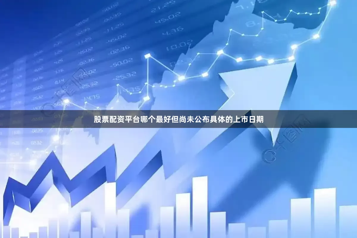 股票配资平台哪个最好但尚未公布具体的上市日期