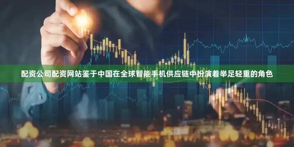 配资公司配资网站鉴于中国在全球智能手机供应链中扮演着举足轻重的角色