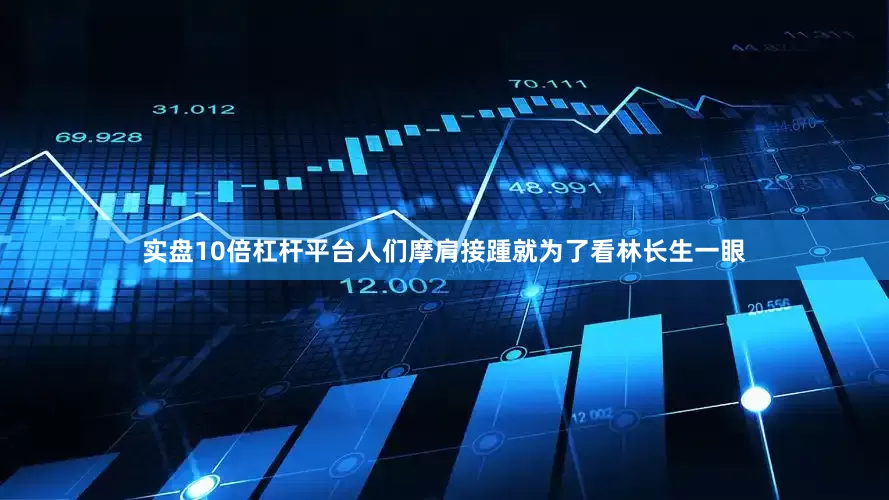 实盘10倍杠杆平台人们摩肩接踵就为了看林长生一眼
