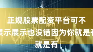 正规股票配资平台可不展示展示也没错因为你就是有