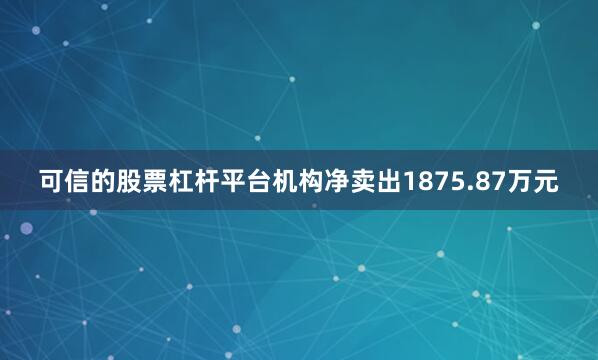 可信的股票杠杆平台机构净卖出1875.87万元