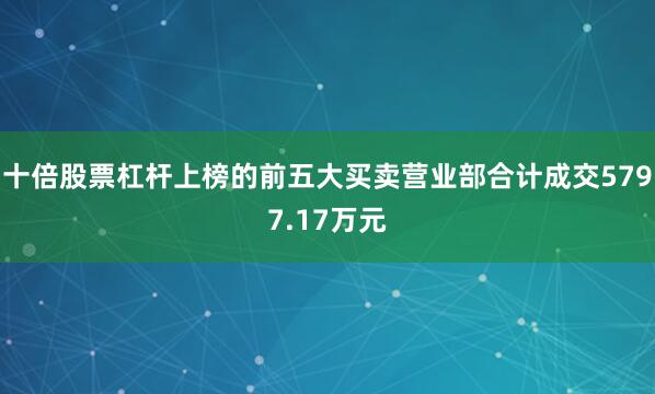 十倍股票杠杆上榜的前五大买卖营业部合计成交5797.17万元