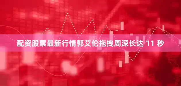 配资股票最新行情郭艾伦拖拽周深长达 11 秒