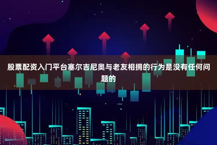 股票配资入门平台塞尔吉尼奥与老友相拥的行为是没有任何问题的
