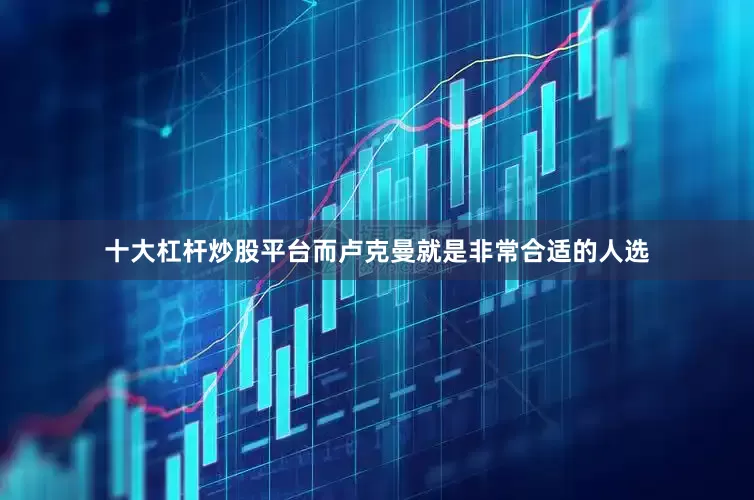 十大杠杆炒股平台而卢克曼就是非常合适的人选