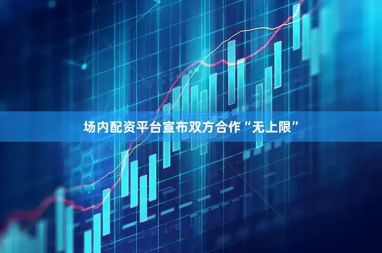 场内配资平台宣布双方合作“无上限”