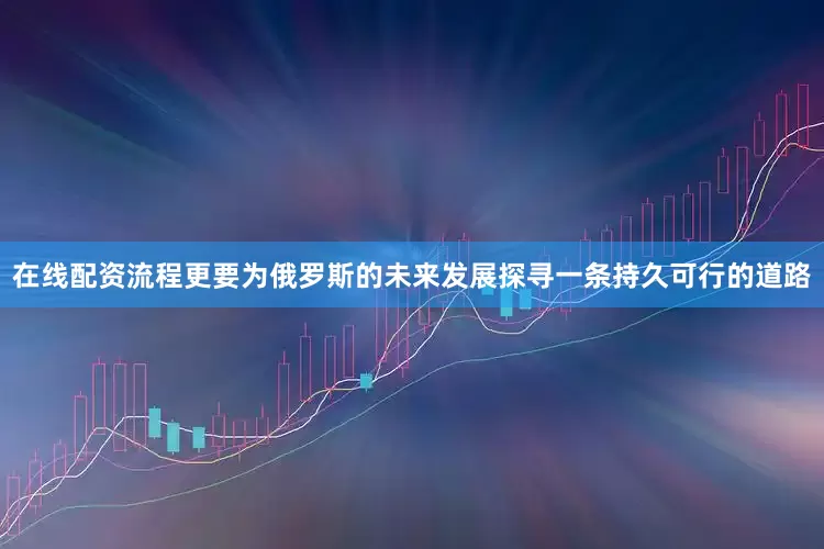 在线配资流程更要为俄罗斯的未来发展探寻一条持久可行的道路