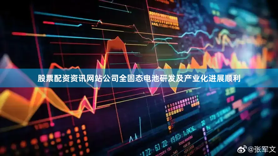 股票配资资讯网站公司全固态电池研发及产业化进展顺利