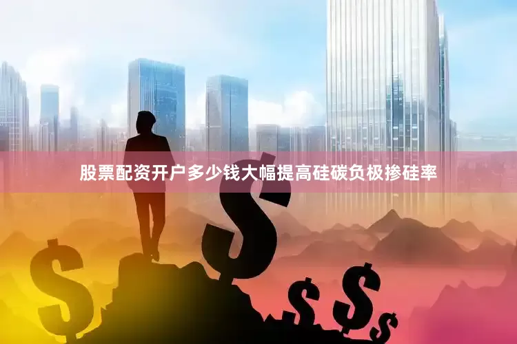 股票配资开户多少钱大幅提高硅碳负极掺硅率