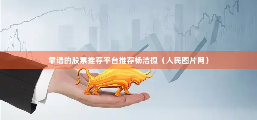 靠谱的股票推荐平台推荐杨洁摄（人民图片网）
