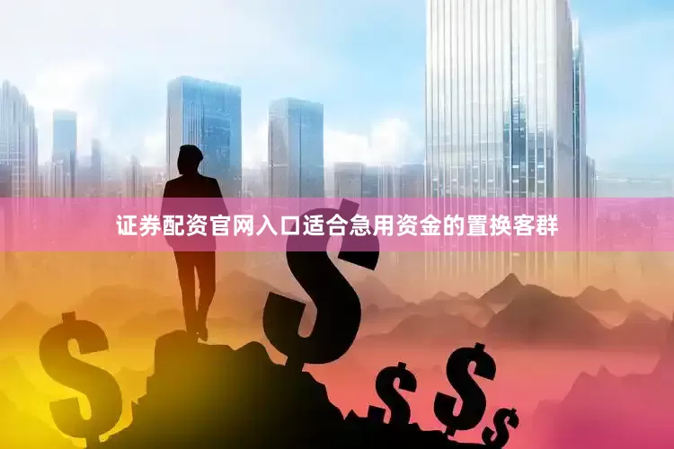 证券配资官网入口适合急用资金的置换客群
