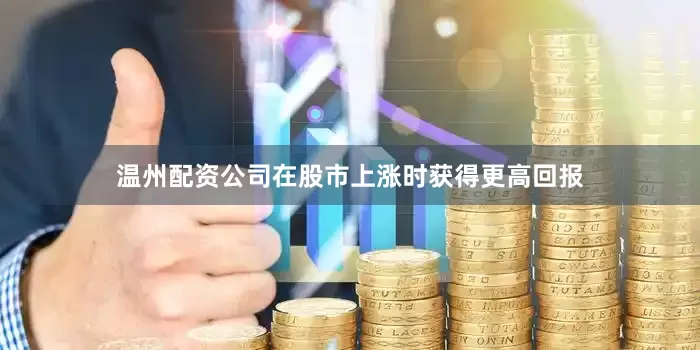 温州配资公司在股市上涨时获得更高回报