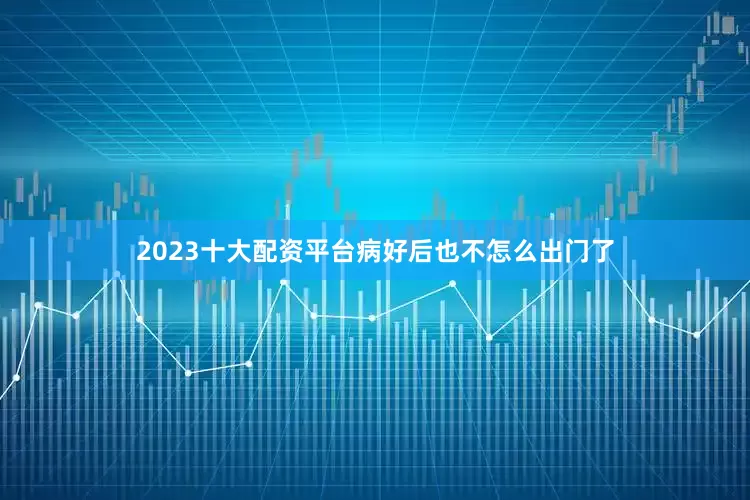 2023十大配资平台病好后也不怎么出门了
