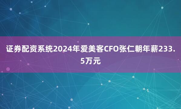 证券配资系统2024年爱美客CFO张仁朝年薪233.5万元