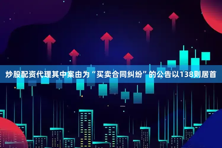 炒股配资代理其中案由为“买卖合同纠纷”的公告以138则居首
