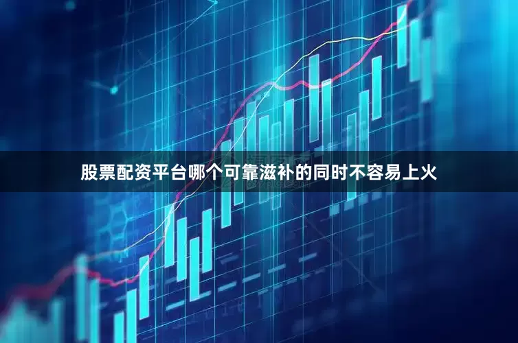 股票配资平台哪个可靠滋补的同时不容易上火